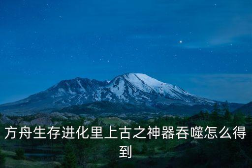 方舟生存进化里上古之神器吞噬怎么得到