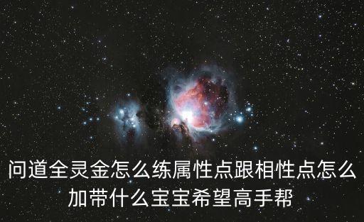 问道全灵金怎么练属性点跟相性点怎么加带什么宝宝希望高手帮