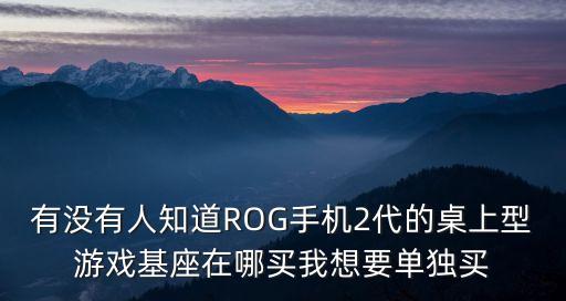 rog手游体验怎么获得，有没有人知道ROG手机2代的桌上型游戏基座在哪买我想要单独买