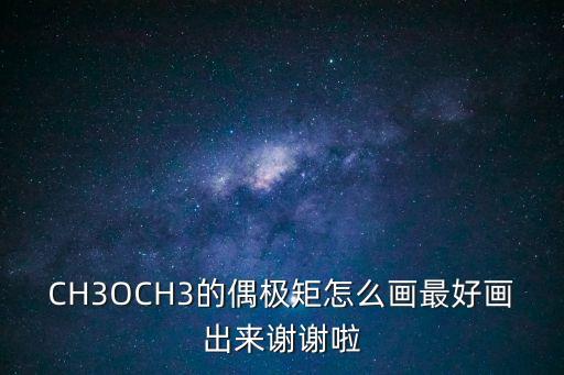 CH3OCH3的偶极矩怎么画最好画出来谢谢啦