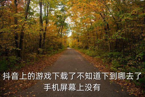 抖音上的游戏下载了不知道下到哪去了手机屏幕上没有