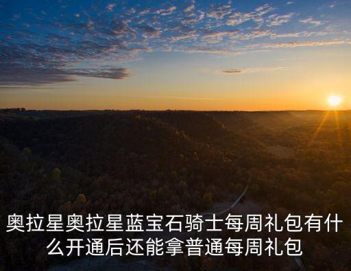 奥拉星奥拉星蓝宝石骑士每周礼包有什么开通后还能拿普通每周礼包