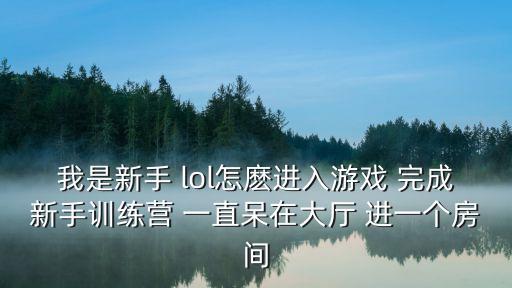 我是新手 lol怎麽进入游戏 完成新手训练营 一直呆在大厅 进一个房间
