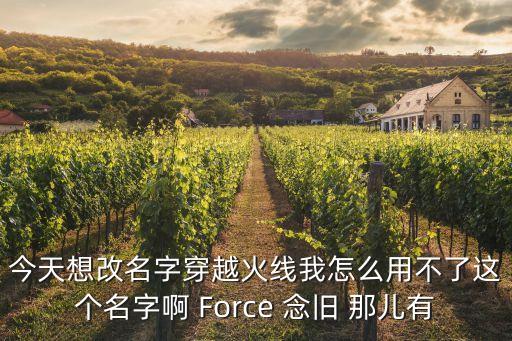 cf手游念旧怎么过，今天想改名字穿越火线我怎么用不了这个名字啊 Force 念旧 那儿有