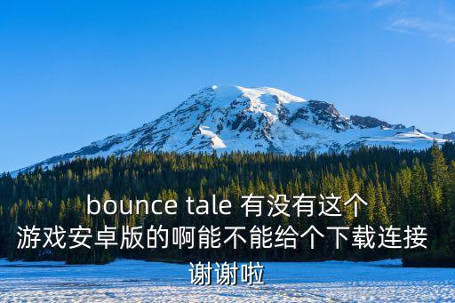 bounce tale 有没有这个游戏安卓版的啊能不能给个下载连接 谢谢啦