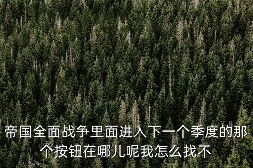 帝国全面战争里面进入下一个季度的那个按钮在哪儿呢我怎么找不