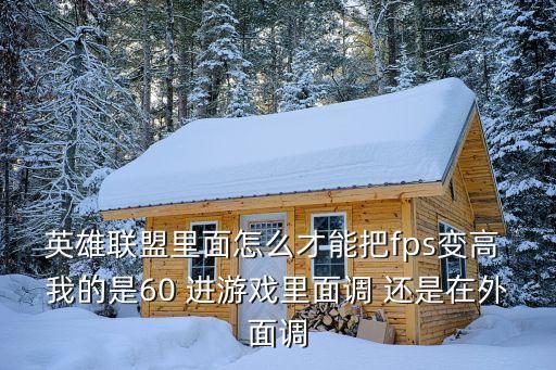 英雄联盟里面怎么才能把fps变高 我的是60 进游戏里面调 还是在外面调
