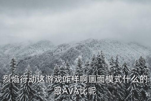 烈焰行动这游戏咋样啊画面模式什么的跟AVA比呢