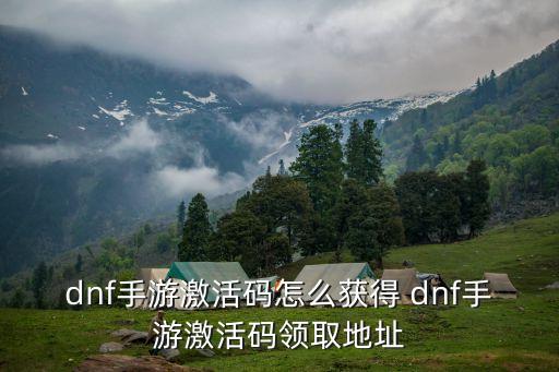 dnf手游激活码怎么获得 dnf手游激活码领取地址