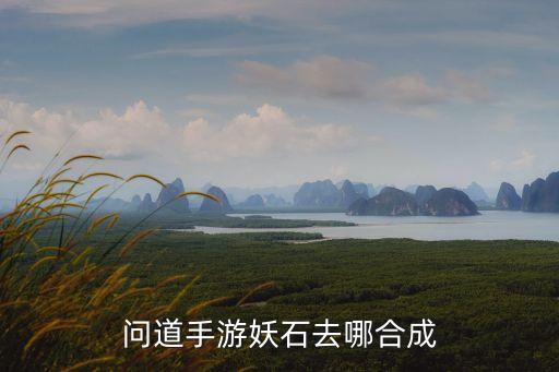 问道手游妖石去哪合成