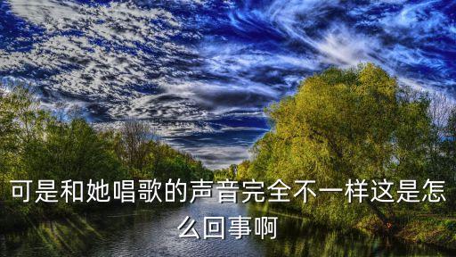 可是和她唱歌的声音完全不一样这是怎么回事啊