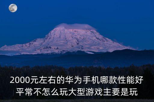2000元左右的华为手机哪款性能好平常不怎么玩大型游戏主要是玩