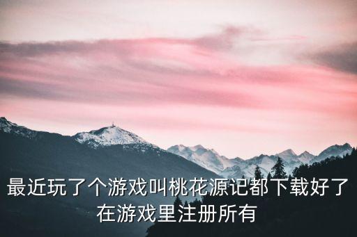 最近玩了个游戏叫桃花源记都下载好了在游戏里注册所有