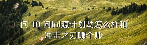 问 10 问lol源计划劫怎么样和冲击之刃哪个帅