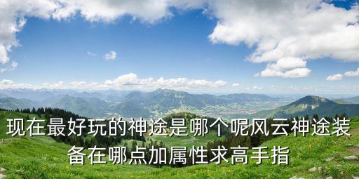 现在最好玩的神途是哪个呢风云神途装备在哪点加属性求高手指