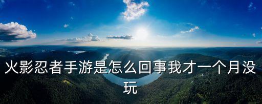 火影忍者手游是怎么回事我才一个月没玩