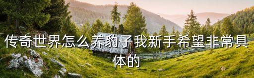 传奇世界怎么养豹子我新手希望非常具体的