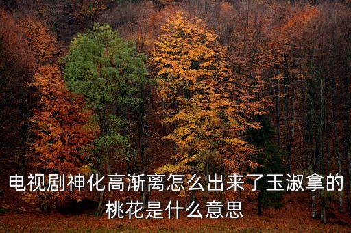 电视剧神化高渐离怎么出来了玉淑拿的桃花是什么意思