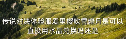 传说对决体验服爱里樱吹雪煌月是可以直接用水晶兑换吗还是