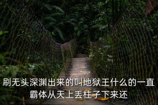 刷无头深渊出来的叫地狱王什么的一直霸体从天上丢柱子下来还