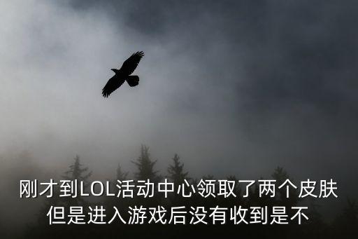 刚才到LOL活动中心领取了两个皮肤但是进入游戏后没有收到是不