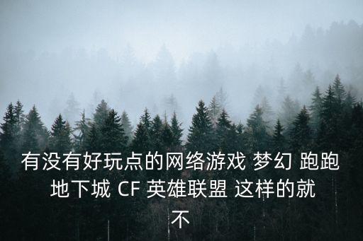 有没有好玩点的网络游戏 梦幻 跑跑 地下城 CF 英雄联盟 这样的就不