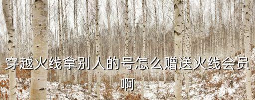 穿越火线拿别人的号怎么赠送火线会员啊