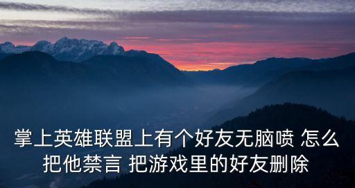 掌上英雄联盟上有个好友无脑喷 怎么把他禁言 把游戏里的好友删除