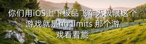 手游nolimits怎么玩，你们用iOS上下极品飞车无极限这个游戏就是no limits 那个游戏看看能
