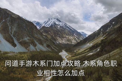 问道手游木系玩法怎么加点，问道手游木系门加点攻略 木系角色职业相性怎么加点