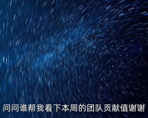 问问谁帮我看下本周的团队贡献值谢谢