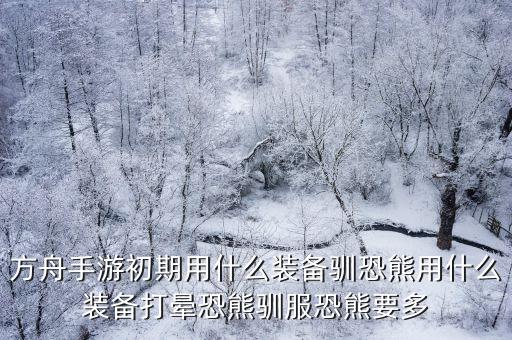 方舟手游初期用什么装备驯恐熊用什么装备打晕恐熊驯服恐熊要多