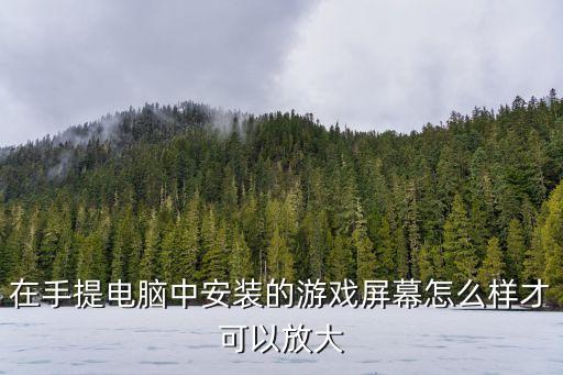 eve手游电脑端怎么放大，在手提电脑中安装的游戏屏幕怎么样才可以放大