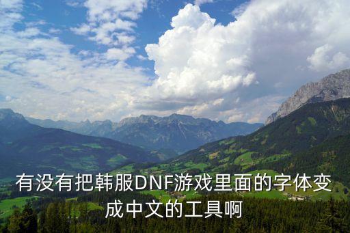 dnf手游韩服怎么发中文，有没有把韩服DNF游戏里面的字体变成中文的工具啊