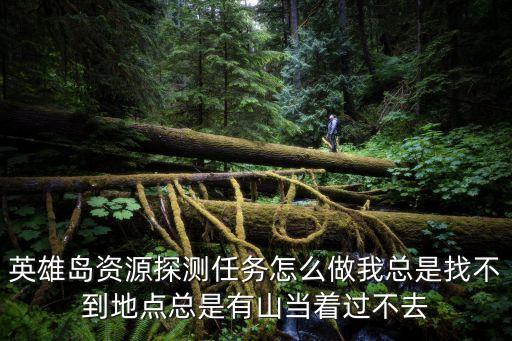 英雄岛资源探测任务怎么做我总是找不到地点总是有山当着过不去