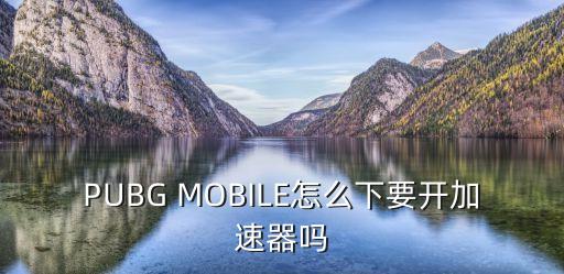 PUBG MOBILE怎么下要开加速器吗