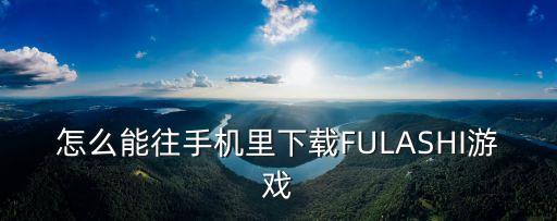 怎么能往手机里下载FULASHI游戏