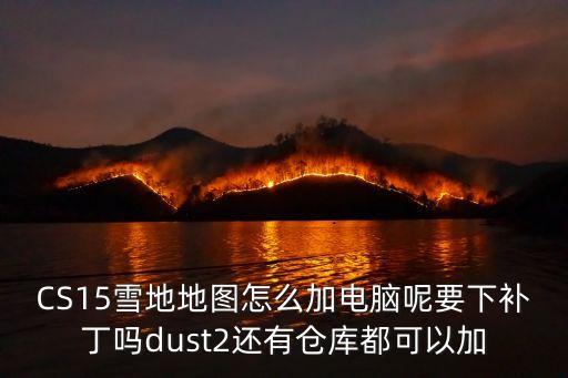 CS15雪地地图怎么加电脑呢要下补丁吗dust2还有仓库都可以加