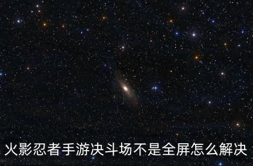 火影忍者手游决斗场不是全屏怎么解决