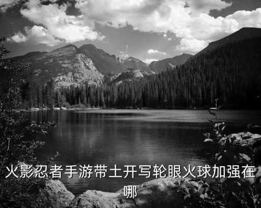火影忍者手游带土开写轮眼火球加强在哪