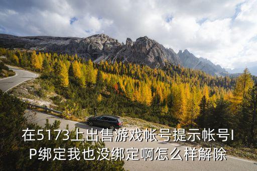 在5173上出售游戏帐号提示帐号IP绑定我也没绑定啊怎么样解除