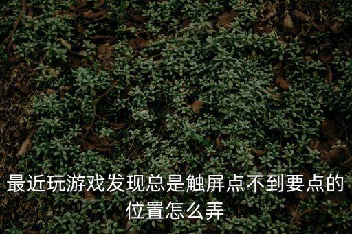 最近玩游戏发现总是触屏点不到要点的位置怎么弄