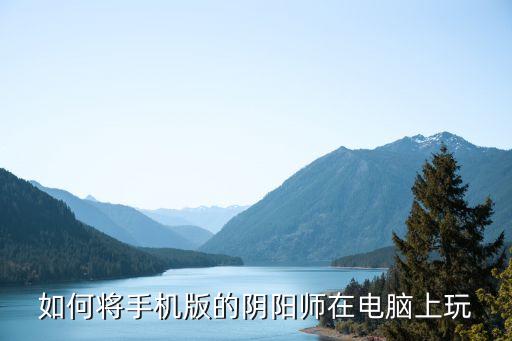 阴阳师pc端怎么绑定手游，如何将手机版的阴阳师在电脑上玩