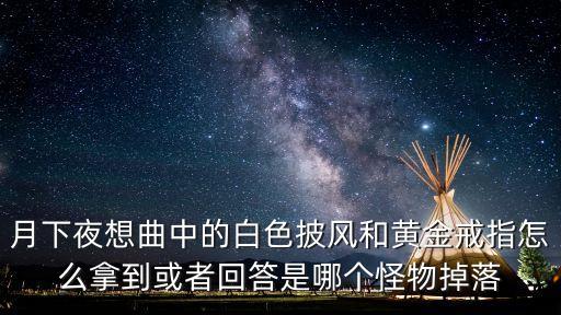 月下夜想曲中的白色披风和黄金戒指怎么拿到或者回答是哪个怪物掉落