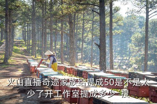 火山直播奇迹家族给提成50是不是太少了开工作室提成多少 搜