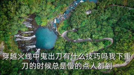 穿越火线中鬼出刀有什么技巧吗我下重刀的时候总是慢的点人都到