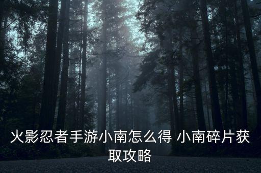 手游晓组织小南怎么获得，火影忍者手游小南怎么得 小南碎片获取攻略