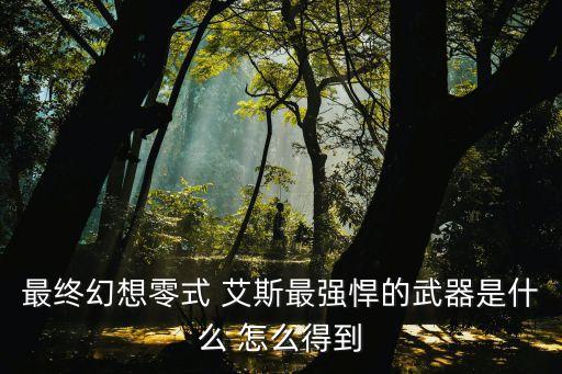 最终幻想零式 艾斯最强悍的武器是什么 怎么得到