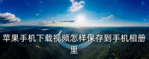 苹果手机下载视频怎样保存到手机相册里