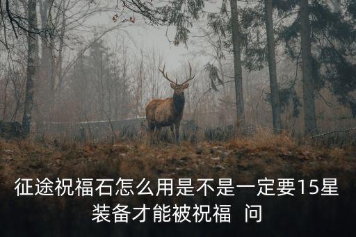 征途祝福石怎么用是不是一定要15星装备才能被祝福  问